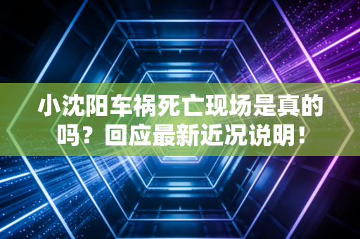 小沈阳车祸死亡现场是真的吗？回应最新近况说明！