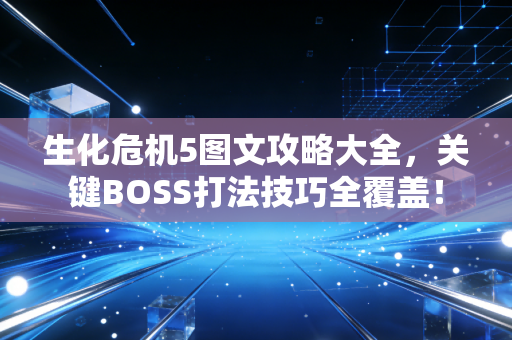 生化危机5图文攻略大全，关键BOSS打法技巧全覆盖！