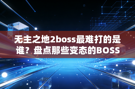 无主之地2boss最难打的是谁？盘点那些变态的BOSS