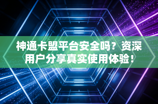 神通卡盟平台安全吗？资深用户分享真实使用体验！