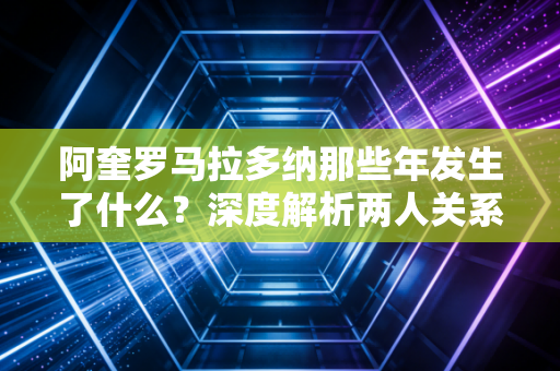 阿奎罗马拉多纳那些年发生了什么？深度解析两人关系！