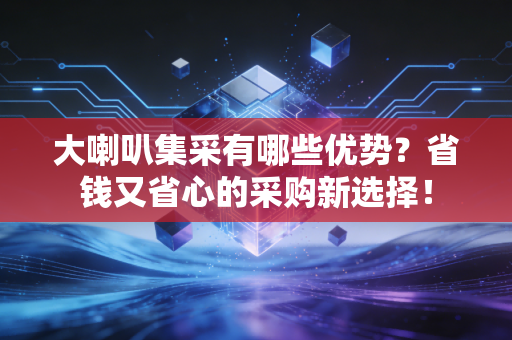 大喇叭集采有哪些优势？省钱又省心的采购新选择！