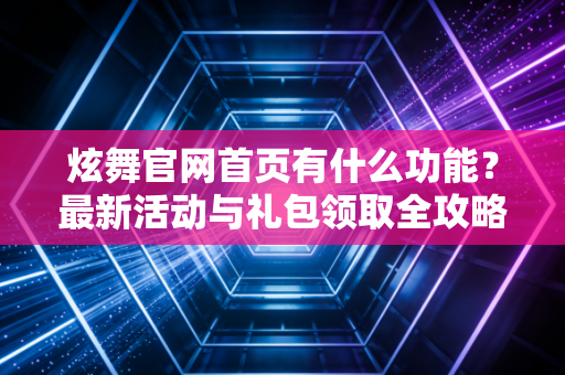 炫舞官网首页有什么功能？最新活动与礼包领取全攻略！