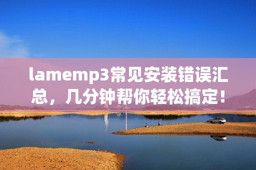 lamemp3常见安装错误汇总，几分钟帮你轻松搞定！