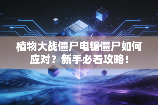 植物大战僵尸电锯僵尸如何应对？新手必看攻略！