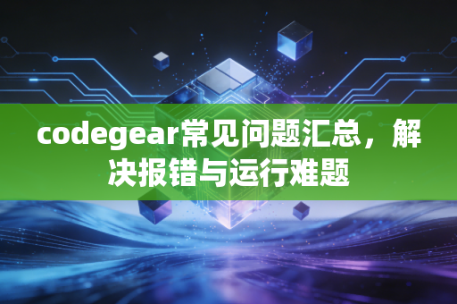 codegear常见问题汇总，解决报错与运行难题