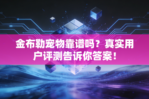 金布勒宠物靠谱吗?真实用户评测告诉你答案!