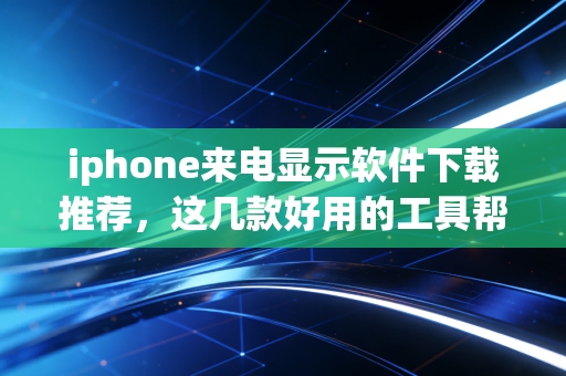 iphone来电显示软件下载推荐，这几款好用的工具帮你屏蔽推销！