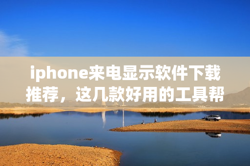 iphone来电显示软件下载推荐，这几款好用的工具帮你屏蔽推销！