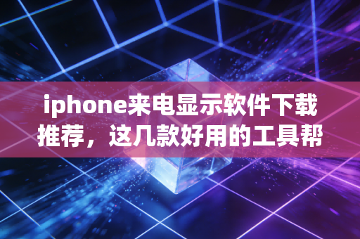 iphone来电显示软件下载推荐，这几款好用的工具帮你屏蔽推销！