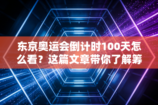 东京奥运会倒计时100天怎么看？这篇文章带你了解筹备现状！