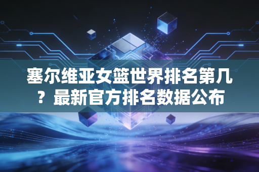 塞尔维亚女篮世界排名第几？最新官方排名数据公布