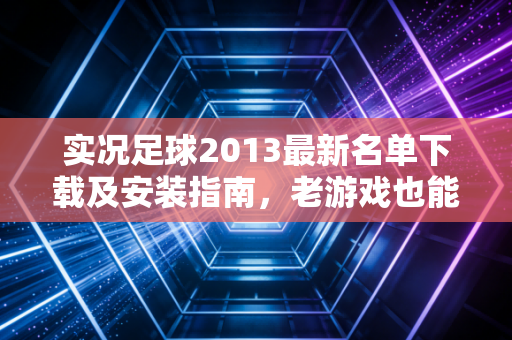 实况足球2013最新名单下载及安装指南，老游戏也能玩转最新赛季！