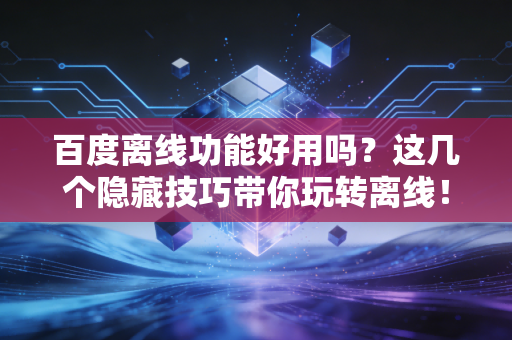 百度离线功能好用吗？这几个隐藏技巧带你玩转离线！