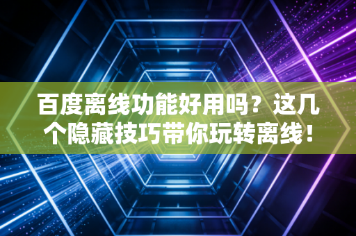 百度离线功能好用吗？这几个隐藏技巧带你玩转离线！