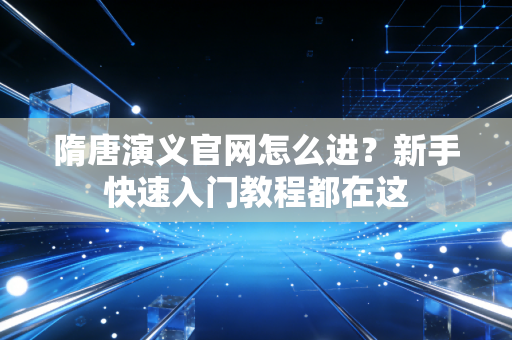 隋唐演义官网怎么进？新手快速入门教程都在这