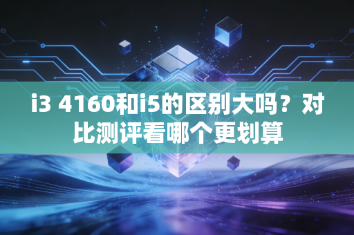 i3 4160和i5的区别大吗？对比测评看哪个更划算