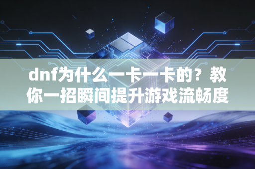 dnf为什么一卡一卡的？教你一招瞬间提升游戏流畅度！