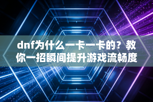 dnf为什么一卡一卡的？教你一招瞬间提升游戏流畅度！
