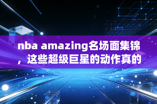 nba amazing名场面集锦，这些超级巨星的动作真的太强了！
