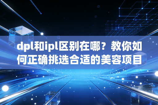 dpl和ipl区别在哪？教你如何正确挑选合适的美容项目！