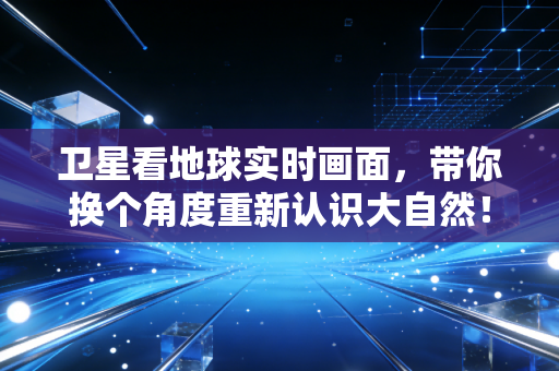 卫星看地球实时画面，带你换个角度重新认识大自然！