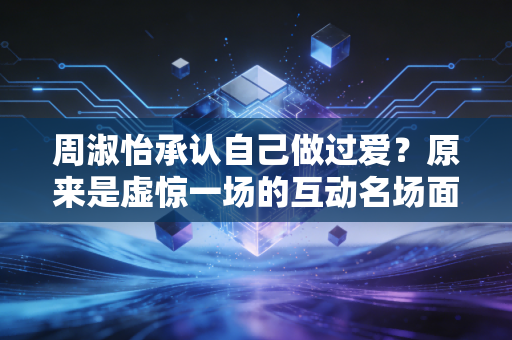 周淑怡承认自己做过爱？原来是虚惊一场的互动名场面！