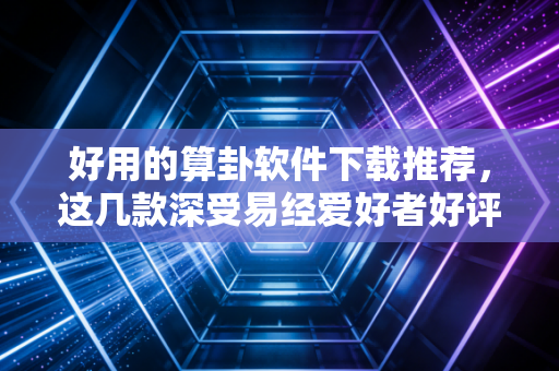 好用的算卦软件下载推荐，这几款深受易经爱好者好评！