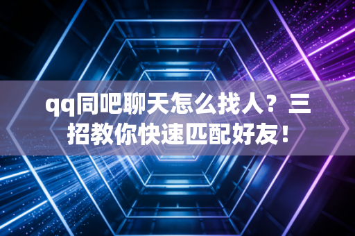 qq同吧聊天怎么找人？三招教你快速匹配好友！