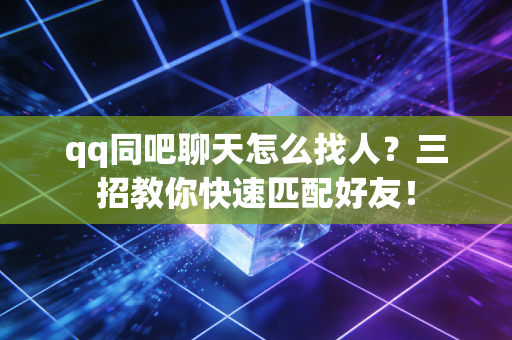 qq同吧聊天怎么找人?三招教你快速匹配好友!