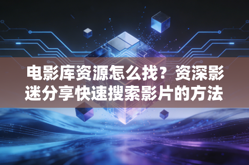 电影库资源怎么找？资深影迷分享快速搜索影片的方法！