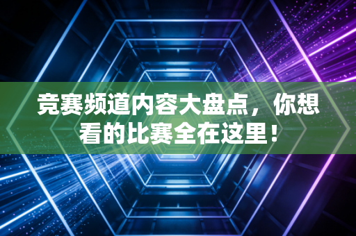 竞赛频道内容大盘点，你想看的比赛全在这里！