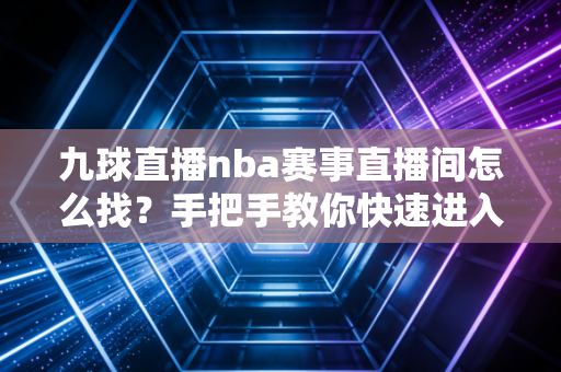 九球直播nba赛事直播间怎么找？手把手教你快速进入！