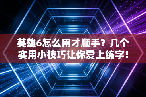 英雄6怎么用才顺手？几个实用小技巧让你爱上练字！