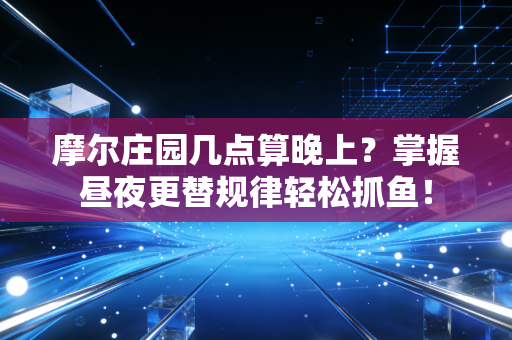 摩尔庄园几点算晚上？掌握昼夜更替规律轻松抓鱼！