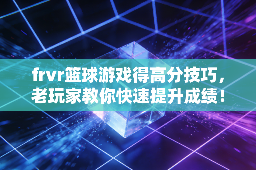 frvr篮球游戏得高分技巧，老玩家教你快速提升成绩！