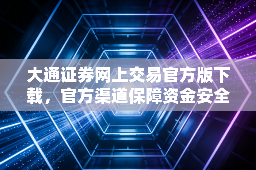 大通证券网上交易官方版下载，官方渠道保障资金安全！