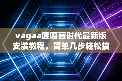 vagaa哇嘎画时代最新版安装教程，简单几步轻松搞定！