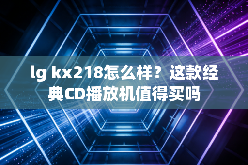 lg kx218怎么样？这款经典CD播放机值得买吗