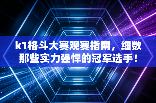 k1格斗大赛观赛指南，细数那些实力强悍的冠军选手！