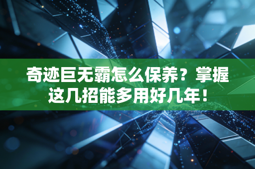 奇迹巨无霸怎么保养？掌握这几招能多用好几年！