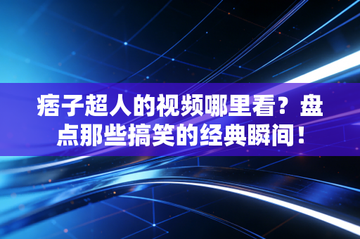痞子超人的视频哪里看？盘点那些搞笑的经典瞬间！