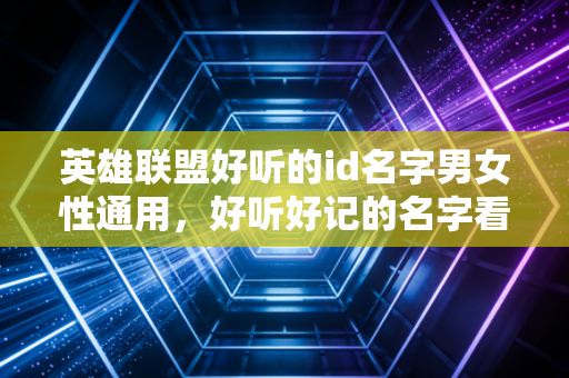 英雄联盟好听的id名字男女性通用，好听好记的名字看这里！