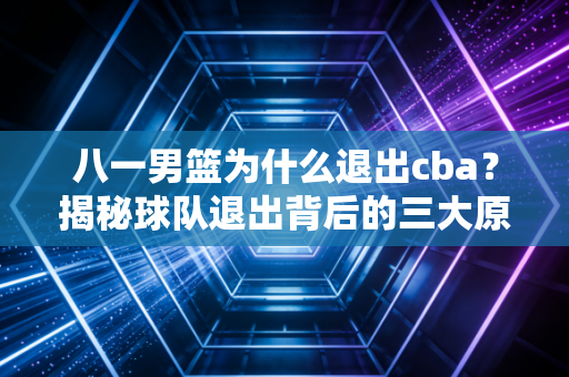 八一男篮为什么退出cba？揭秘球队退出背后的三大原因