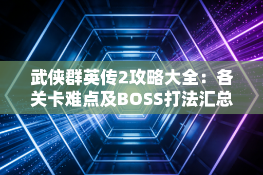 武侠群英传2攻略大全：各关卡难点及BOSS打法汇总