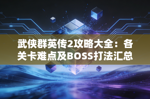 武侠群英传2攻略大全：各关卡难点及BOSS打法汇总