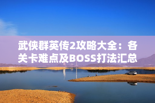 武侠群英传2攻略大全：各关卡难点及BOSS打法汇总