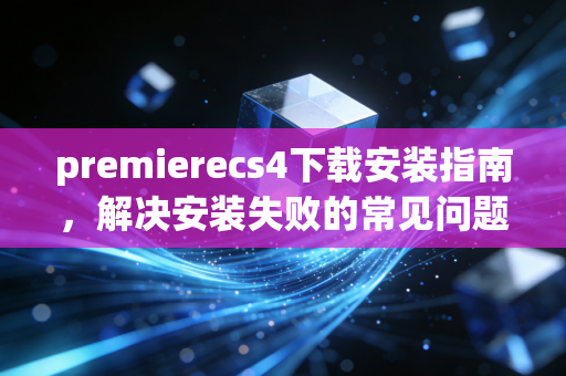 premierecs4下载安装指南，解决安装失败的常见问题