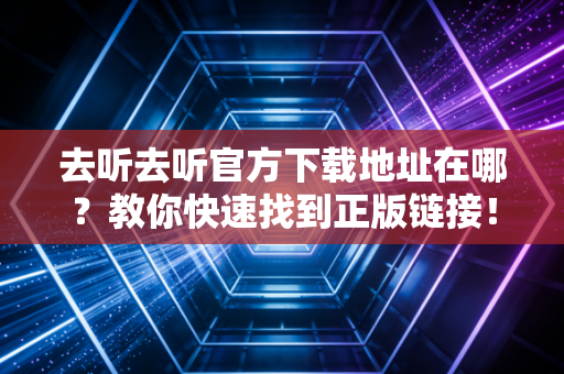 去听去听官方下载地址在哪？教你快速找到正版链接！