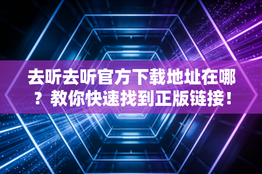 去听去听官方下载地址在哪？教你快速找到正版链接！